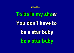 (Both)

To be in my show
You don't have to
be a star baby

be a star baby