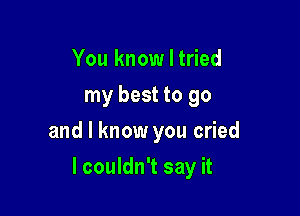 You know I tried
my best to go
and I know you cried

lcouldn't say it