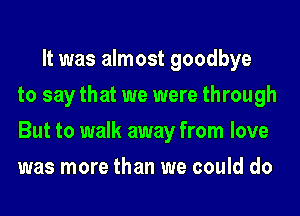 It was almost goodbye
to say that we were through
But to walk away from love
was more than we could do