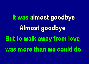 It was almost goodbye
Almost goodbye

But to walk away from love

was more than we could do