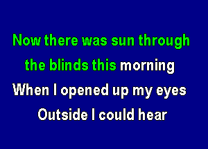 Now there was sun through
the blinds this morning

When I opened up my eyes

Outside I could hear