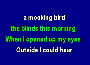 a mocking bird
the blinds this morning

When I opened up my eyes

Outside I could hear