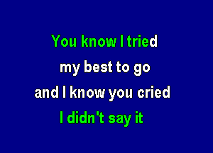 You know I tried
my best to go

and I know you cried
I didn't say it