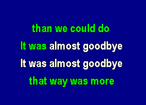 than we could do
It was almost goodbye

It was almost goodbye

that way was more