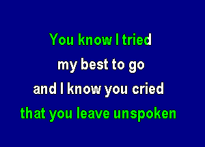 You know I tried
my best to go
and I know you cried

that you leave unspoken