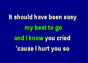 It should have been easy
my best to go
and I know you cried

'cause I hurt you so