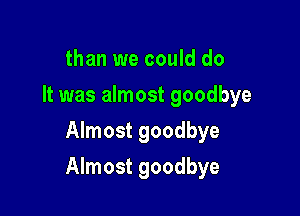 than we could do
It was almost goodbye
Almost goodbye

Almost goodbye