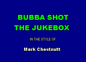 BUBBA SHOT
THE JUKEBOX

IN THE STYLE 0F

Mark Chestnutt