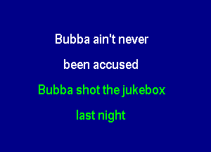 Bubba ain't never

been accused

Bubba shotthejukebox

last night