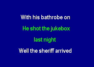With his bathrobe on

He shot thejukebox

last night
Well the sheriff arrived