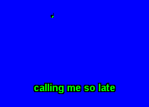 calling me so late
