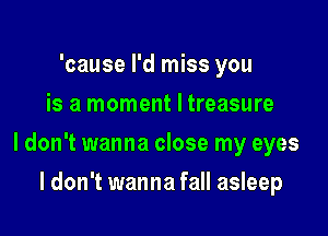 'cause I'd miss you
is a moment I treasure

I don't wanna close my eyes

I don't wanna fall asleep