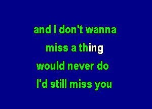 and I don't wanna
miss a thing
would never do

I'd still miss you