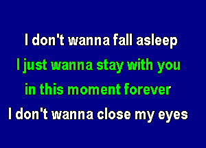 I don't wanna fall asleep
Ijust wanna stay with you
in this moment forever

I don't wanna close my eyes