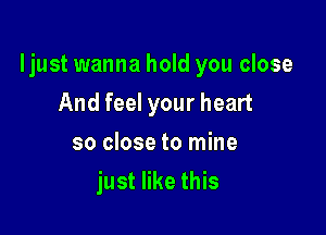 ljust wanna hold you close

And feel your heart
so close to mine
just like this