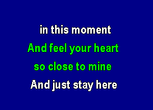 in this moment
And feel your heart
so close to mine

And just stay here