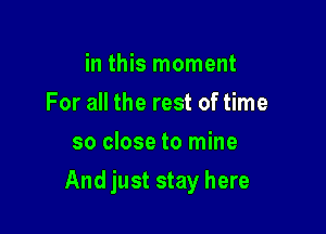 in this moment
For all the rest of time
so close to mine

And just stay here