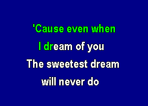 'Cause even when

I dream of you

The sweetest dream
will never do