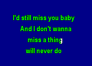 I'd still miss you baby

And I don't wanna
miss a thing
will never do