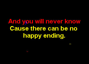 And ypu will never know
Cause there can be no

happy ending.