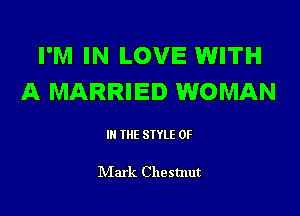 I'M IN LOVE WITH
A MARRIED WOMAN

III THE SIYLE 0F

NIark Chestnut