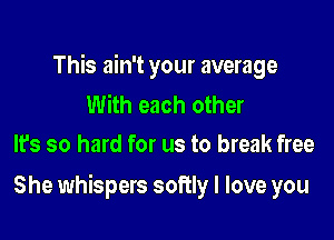 This ain't your average

With each other
It's so hard for us to break free

She whispers softly I love you