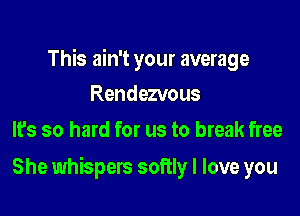 This ain't your average
Rendezvous
It's so hard for us to break free

She whispers softly I love you
