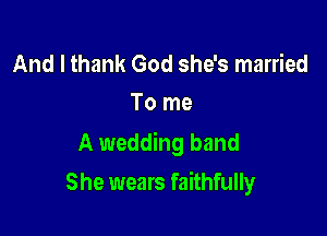 And I thank God she's married
To me

A wedding band

She wears faithfully