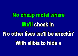 No cheap motel where
We'll check in

No other lives we'll be wreckin'
With alibis to hide a