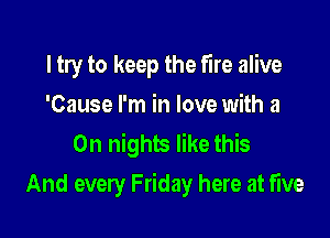 I try to keep the fire alive
'Cause I'm in love with a
0n nights like this

And every Friday here at five