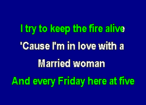 I try to keep the fire alive
'Cause I'm in love with 3
Married woman

And every Friday here at five
