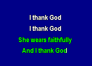 I thank God
I thank God

She wears faithfully
And I thank God