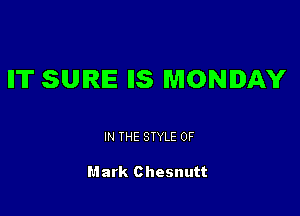 ll'll' SURE IIS MONDAY

IN THE STYLE 0F

Mark Chesnutt