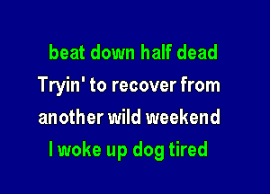 beat down half dead
Tryin' to recover from
another wild weekend

lwoke up dog tired