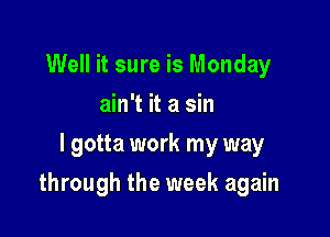 Well it sure is Monday
ain't it a sin
I gotta work my way

through the week again