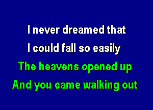 I never dreamed that
I could fall so easily
The heavens opened up

And you came walking out