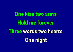One kiss two arms
Hold me forever
Three words two hearts

One night
