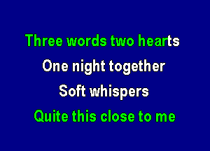 Three words two hearts
One night together

Soft whispers

Quite this close to me