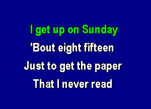 I get up on Sunday
'Bout eight fifteen

Just to get the paper

That I never read