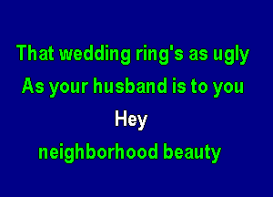 That wedding ring's as ugly
As your husband is to you
Hey

neighborhood beauty
