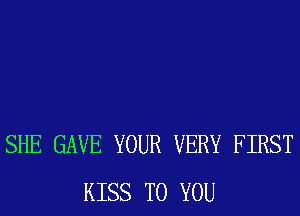 SHE GAVE YOUR VERY FIRST
KISS TO YOU