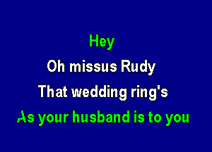 Hey
Oh missus Rudy
That wedding ring's

As your husband is to you