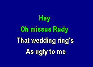Hey
Oh missus Rudy

That wedding ring's

As ugly to me