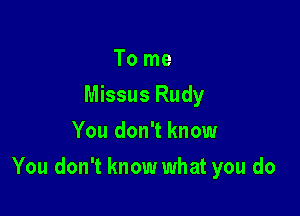 To me
Missus Rudy
You don't know

You don't know what you do