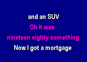 and an SUV

Now I got a mortgage