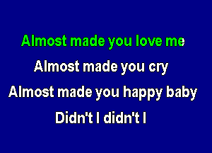 Almost made you love me
Almost made you cry

Almost made you happy baby
Didn't I didn't I