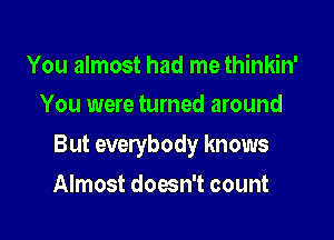 You almost had me thinkin'
You were turned around

But everybody knows

Almost down't count