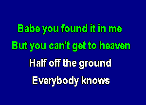 Babe you found it in me
But you can't get to heaven

Half off the ground
Everybody knows