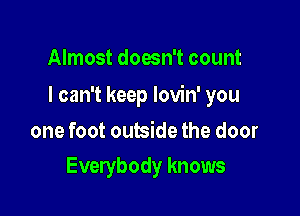 Almost doesn't count

I can't keep lovin' you

one foot outside the door
Everybody knows