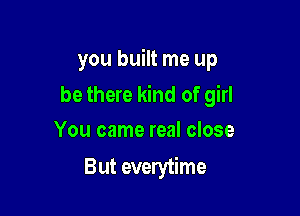 you built me up

be there kind of girl
You came real close

But everytime